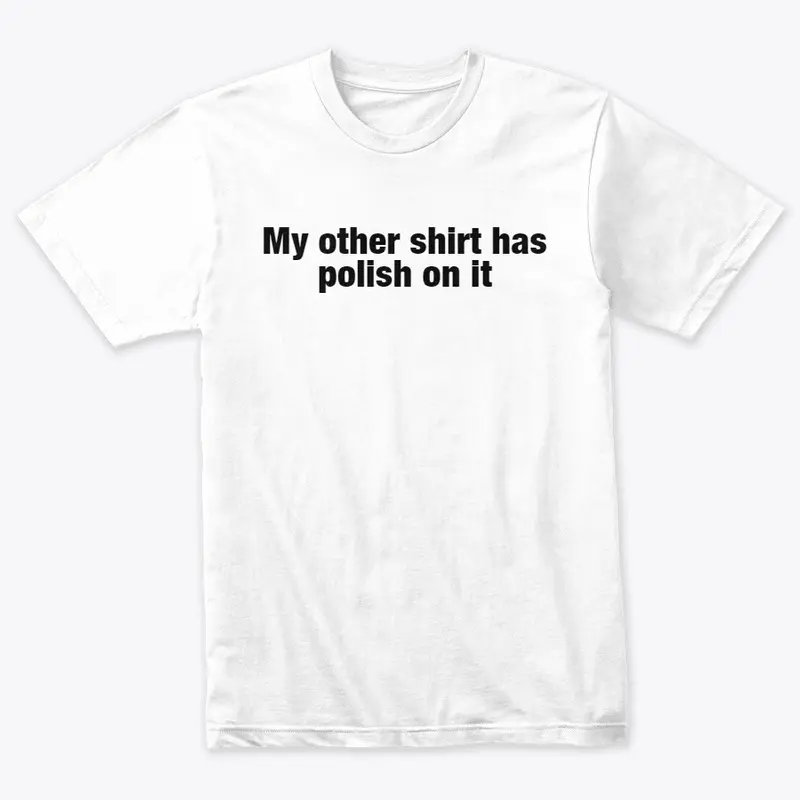 My Other Shirt Has Polish On It